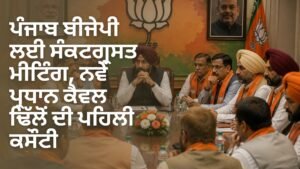 ਪੰਜਾਬ ਬੀਜੇਪੀ ਸੰਕਟ ਮੀਟਿੰਗ ਅਤੇ ਕੈਵਲ ਢਿੱਲੋਂ ਦੀ ਪਹਿਲੀ ਕਸੌਟੀ