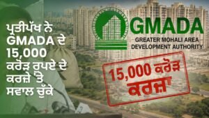 GMADA 15,000 ਕਰੋੜ ਰੁਪਏ ਦਾ ਕਰਜ਼ਾ