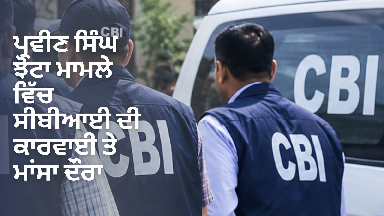 ਪ੍ਰਵੀਣ ਸਿੰਘ ਝੋਟਾ ਮਾਮਲੇ ਵਿੱਚ ਸੀਬੀਆਈ ਦੀ ਕਾਰਵਾਈ ਤੇ ਮਾਂਸਾ ਦੌਰਾ